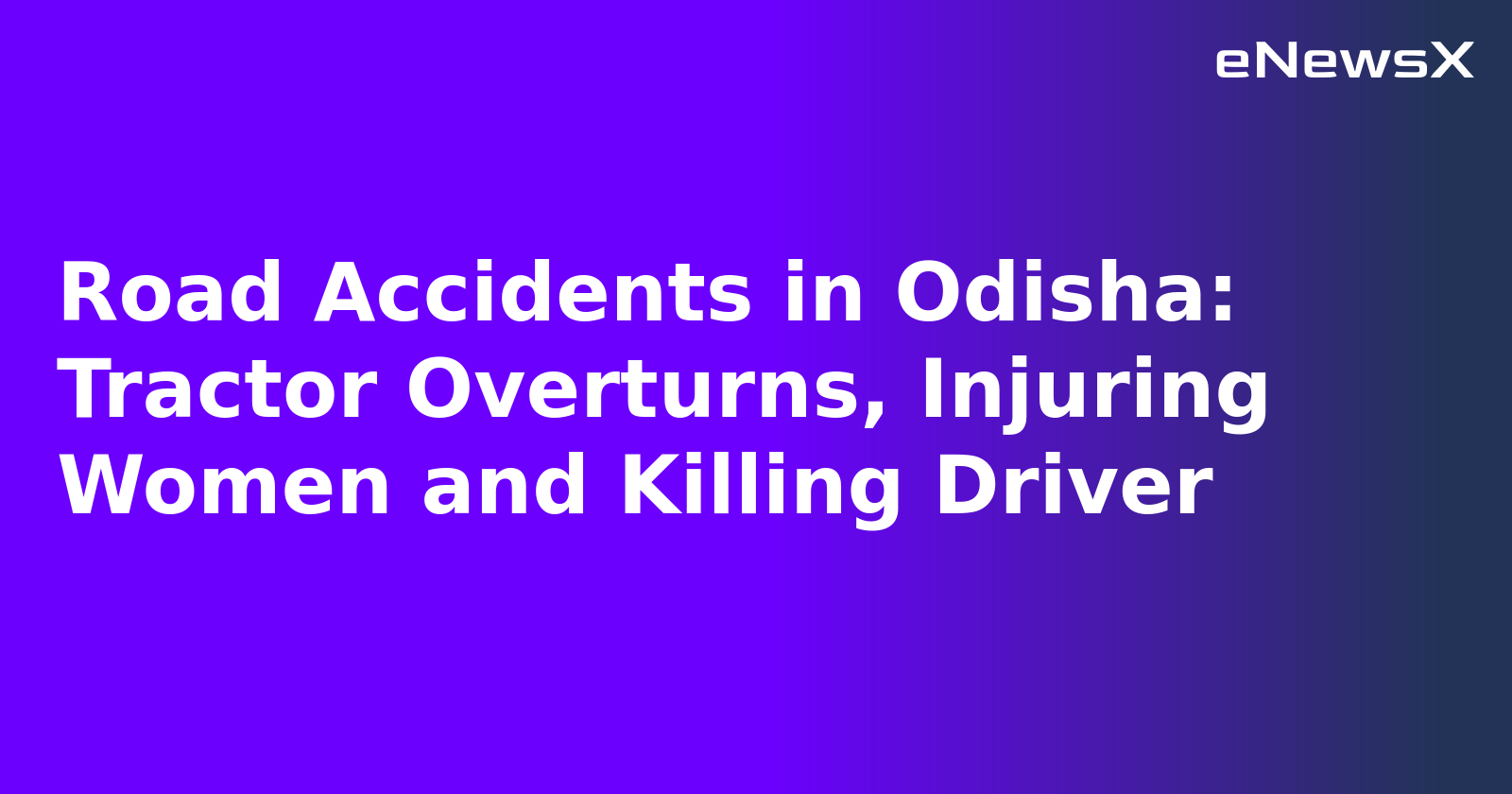 Road Accidents in Odisha: Tractor Overturns, Injuring Women and Killing Driver