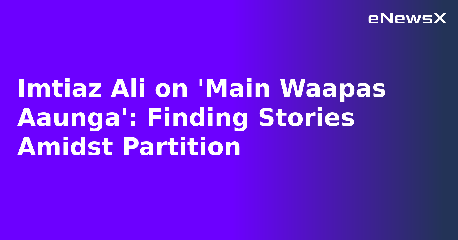 Imtiaz Ali on 'Main Waapas Aaunga': Finding Stories Amidst Partition.webp