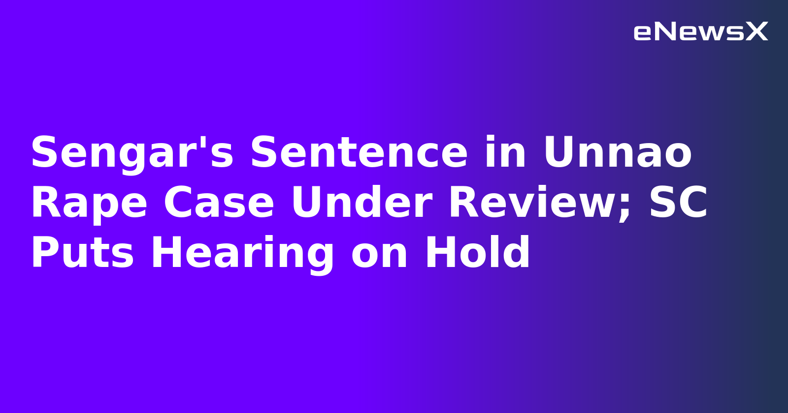 Sengar's Sentence in Unnao Rape Case Under Review; SC Puts Hearing on Hold