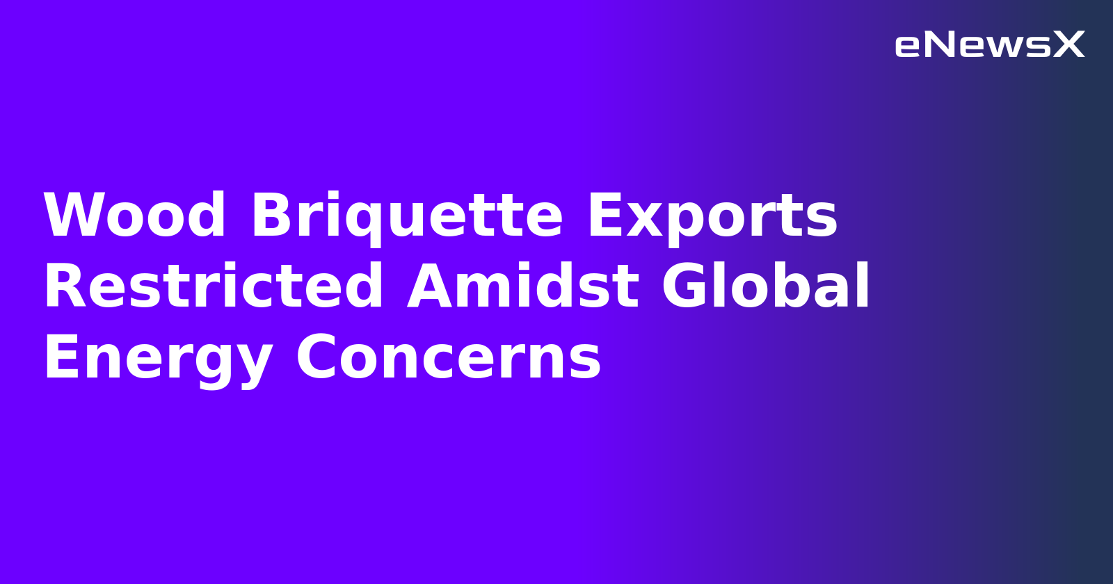 Wood Briquette Exports Restricted Amidst Global Energy Concerns.webp