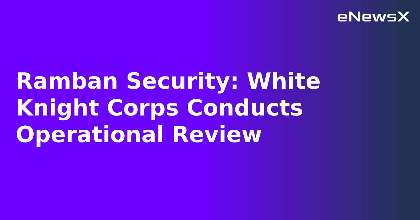 Ramban Security: White Knight Corps Conducts Operational Review.webp