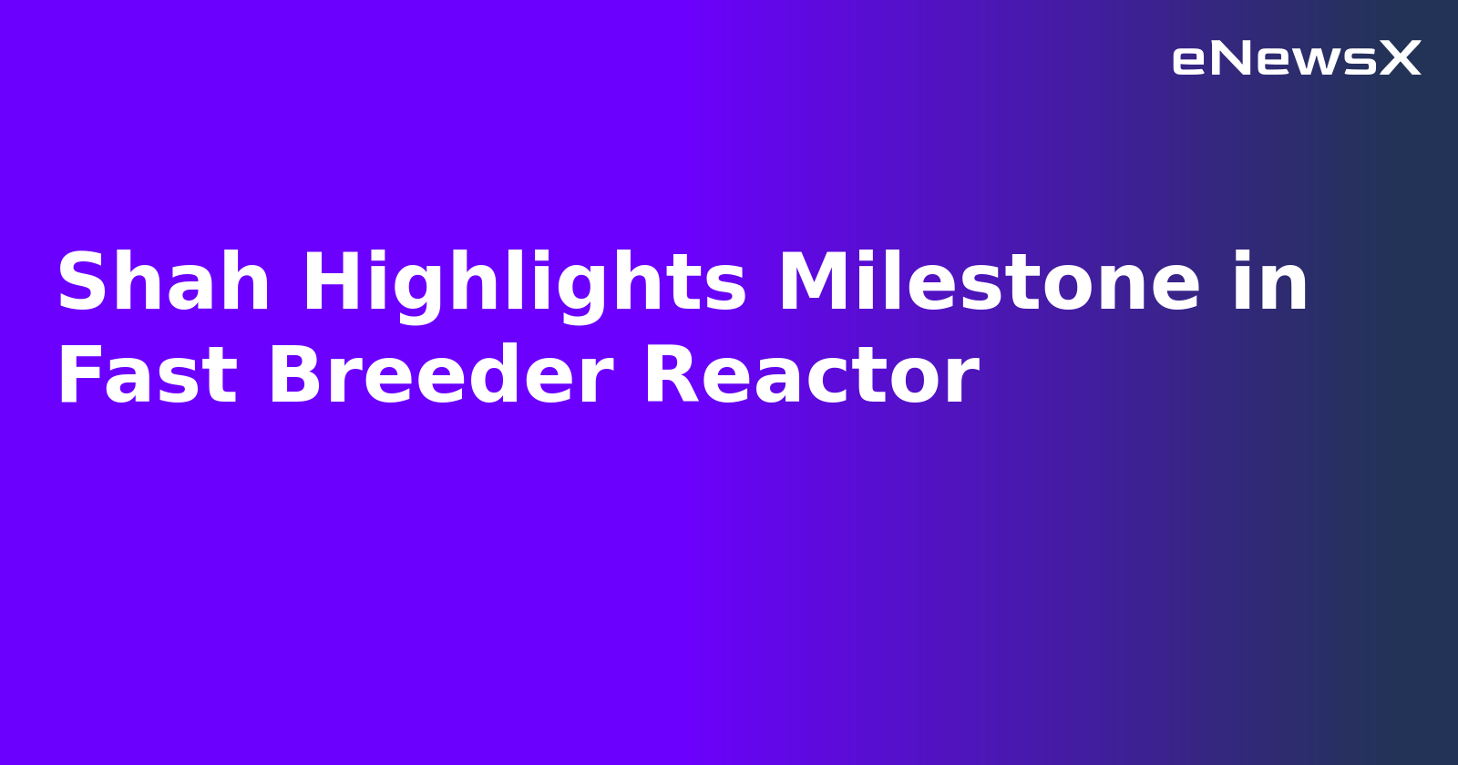 Shah Highlights Milestone in Fast Breeder Reactor