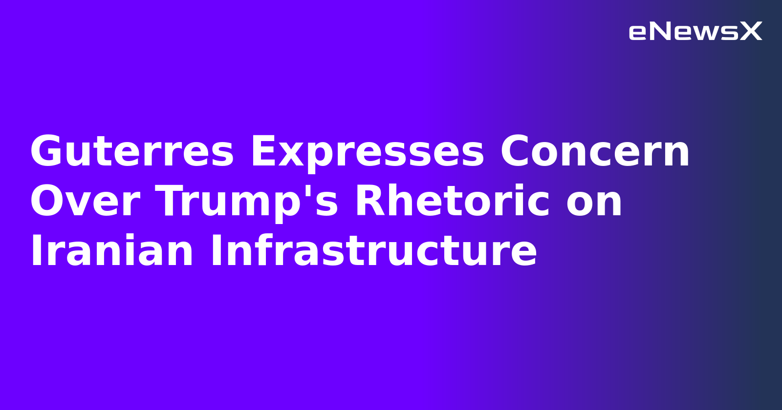 Guterres Expresses Concern Over Trump's Rhetoric on Iranian Infrastructure.webp