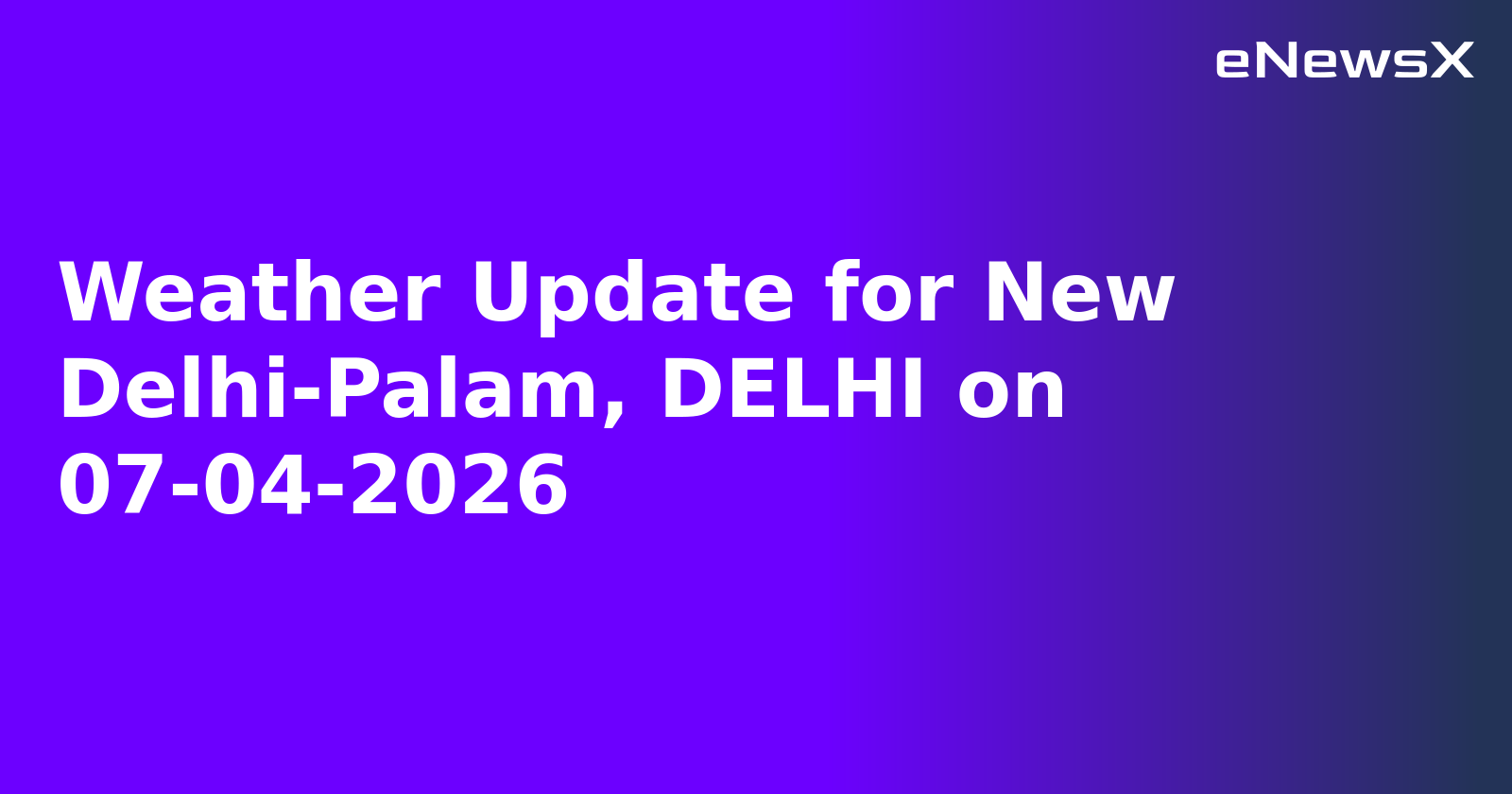 Weather Update for New Delhi-Palam, DELHI on 07-04-2026