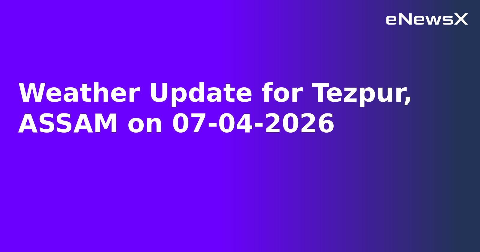 Weather Update for Tezpur, ASSAM on 07-04-2026