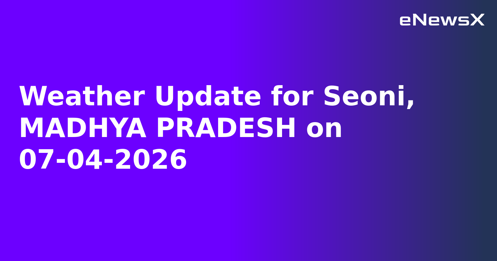 Weather Update for Seoni, MADHYA PRADESH on 07-04-2026