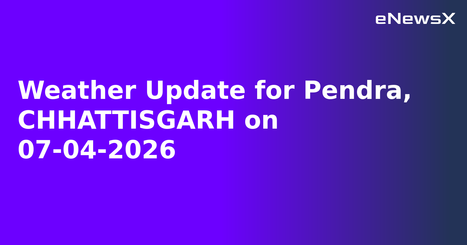 Weather Update for Pendra, CHHATTISGARH on 07-04-2026