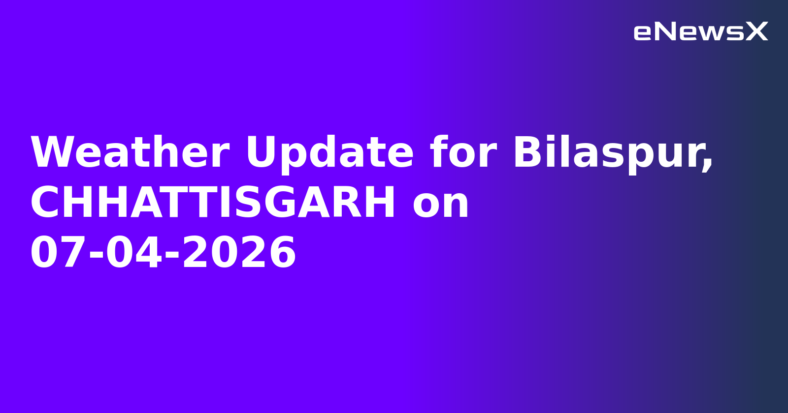 Weather Update for Bilaspur, CHHATTISGARH on 07-04-2026