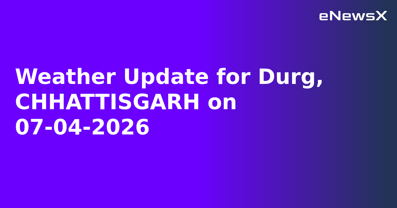 Weather Update for Durg, CHHATTISGARH on 07-04-2026