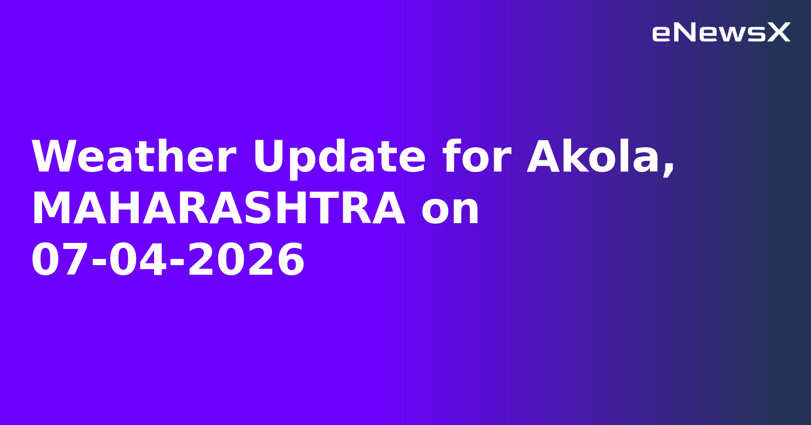 Weather Update for Akola, MAHARASHTRA on 07-04-2026