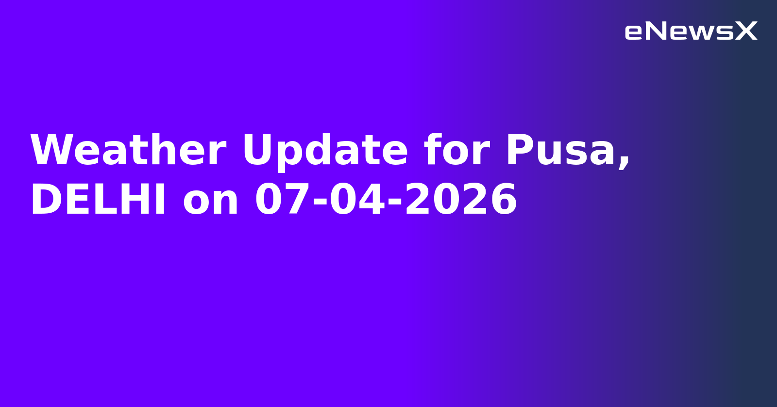 Weather Update for Pusa, DELHI on 07-04-2026