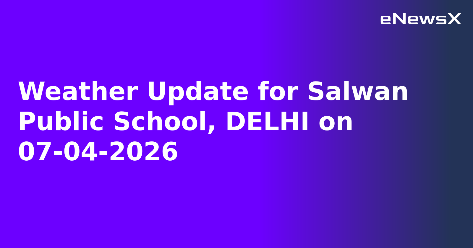 Weather Update for Salwan Public School, DELHI on 07-04-2026