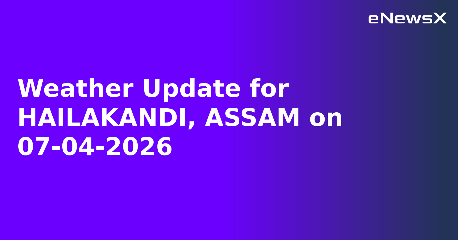 Weather Update for HAILAKANDI, ASSAM on 07-04-2026