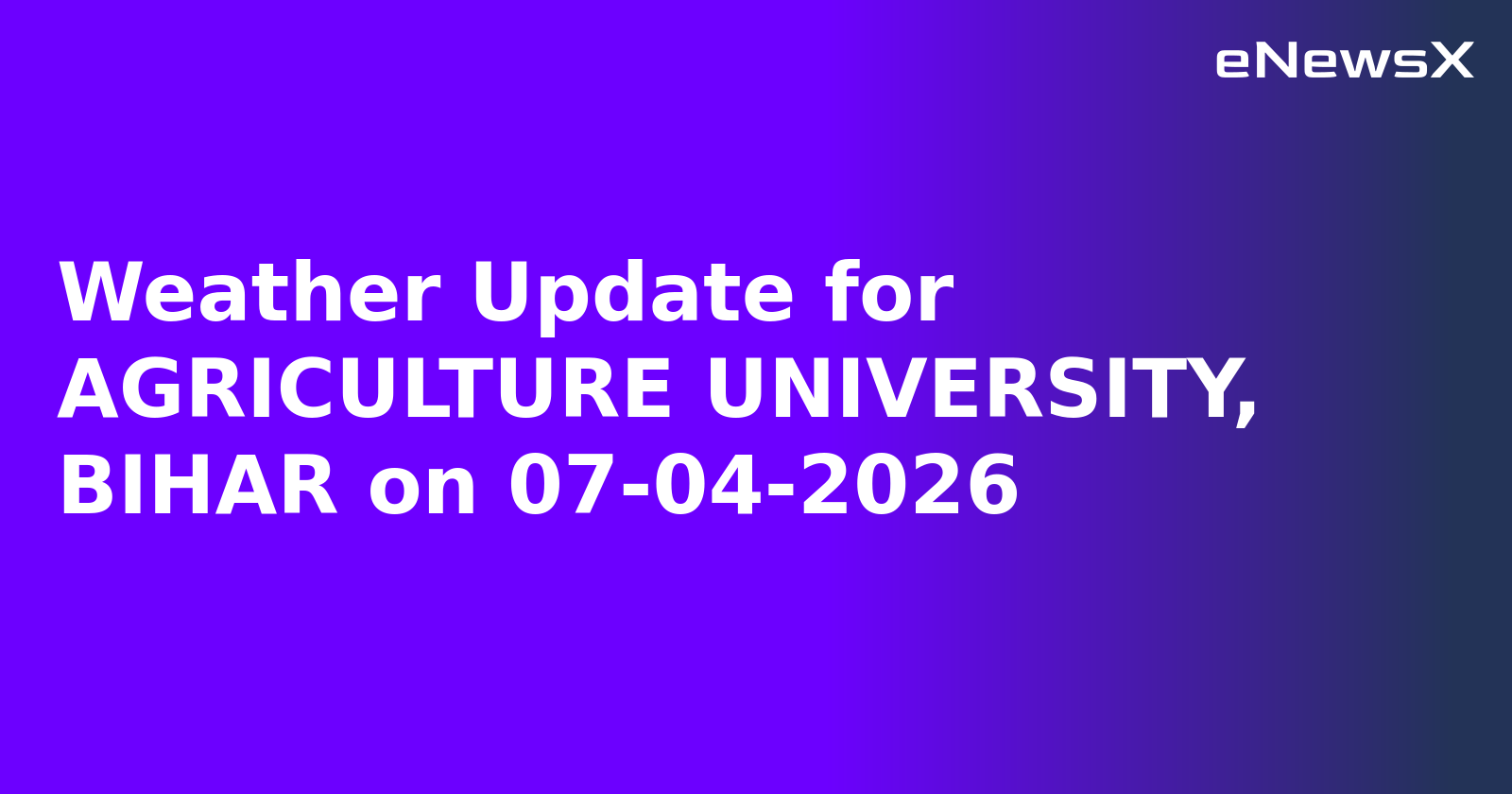 Weather Update for AGRICULTURE UNIVERSITY, BIHAR on 07-04-2026