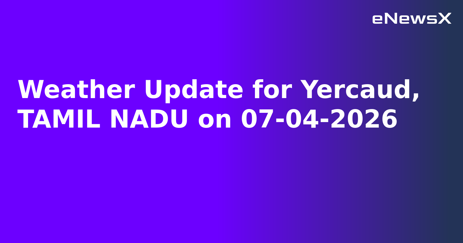 Weather Update for Yercaud, TAMIL NADU on 07-04-2026