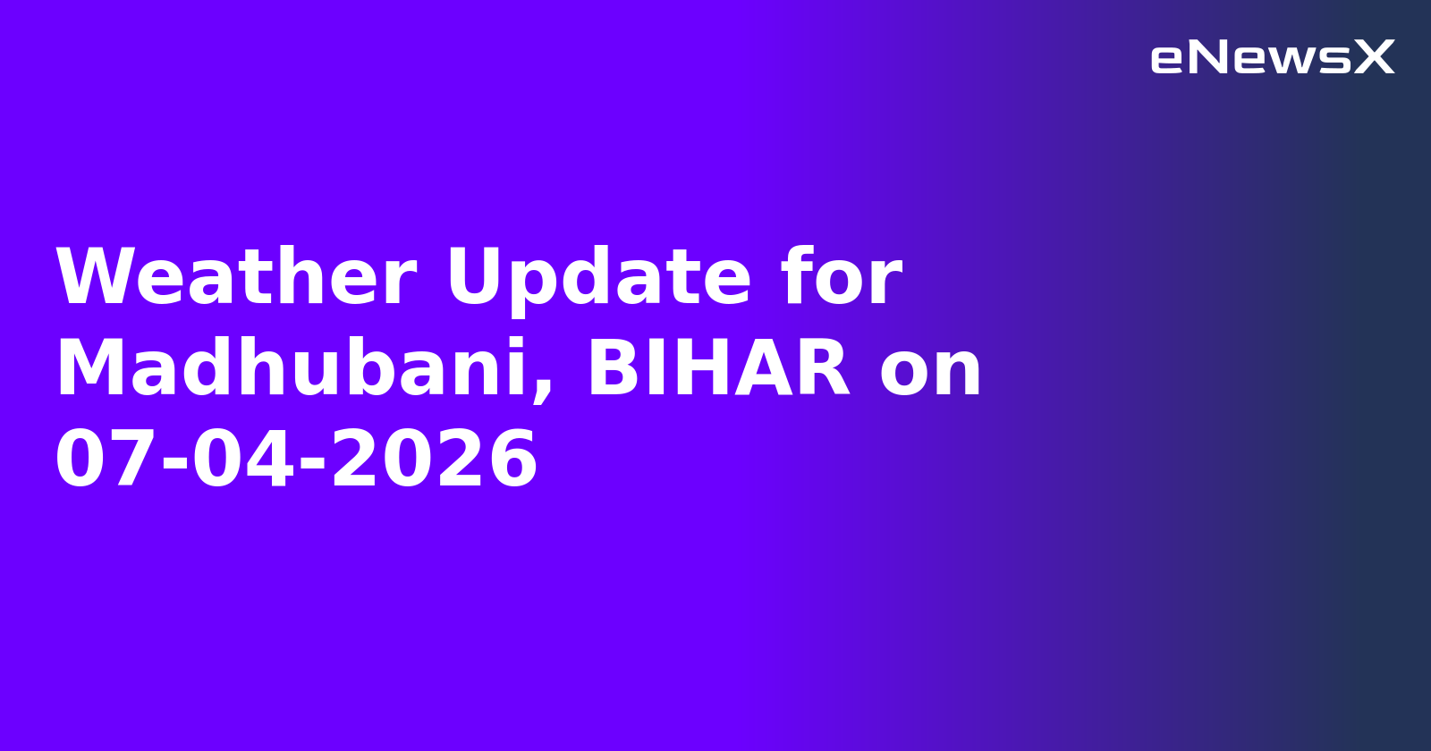 Weather Update for Madhubani, BIHAR on 07-04-2026