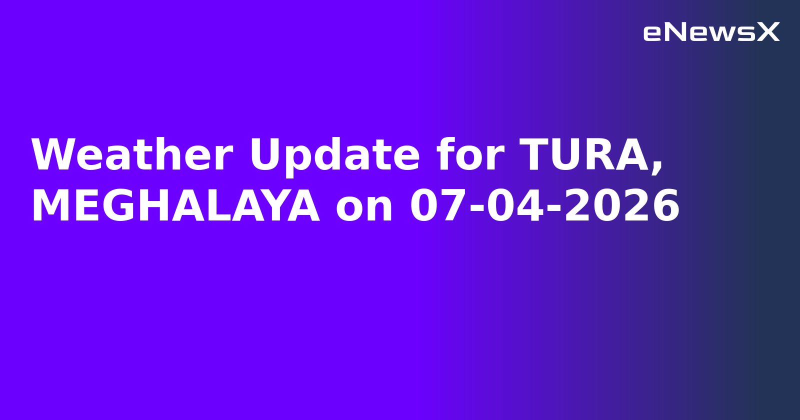 Weather Update for TURA, MEGHALAYA on 07-04-2026