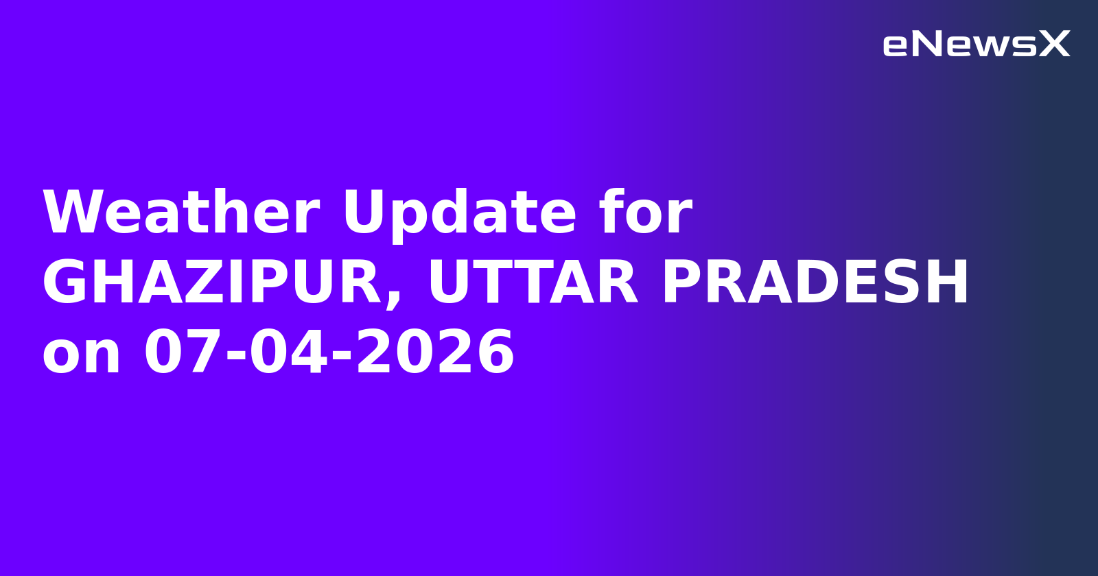 Weather Update for GHAZIPUR, UTTAR PRADESH on 07-04-2026