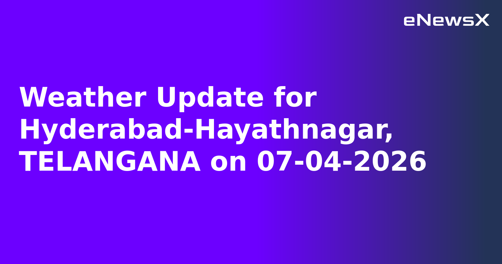 Weather Update for Hyderabad-Hayathnagar, TELANGANA on 07-04-2026.webp