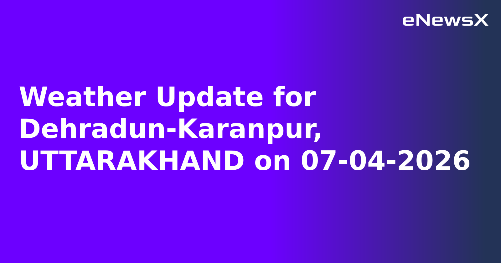 Weather Update for Dehradun-Karanpur, UTTARAKHAND on 07-04-2026
