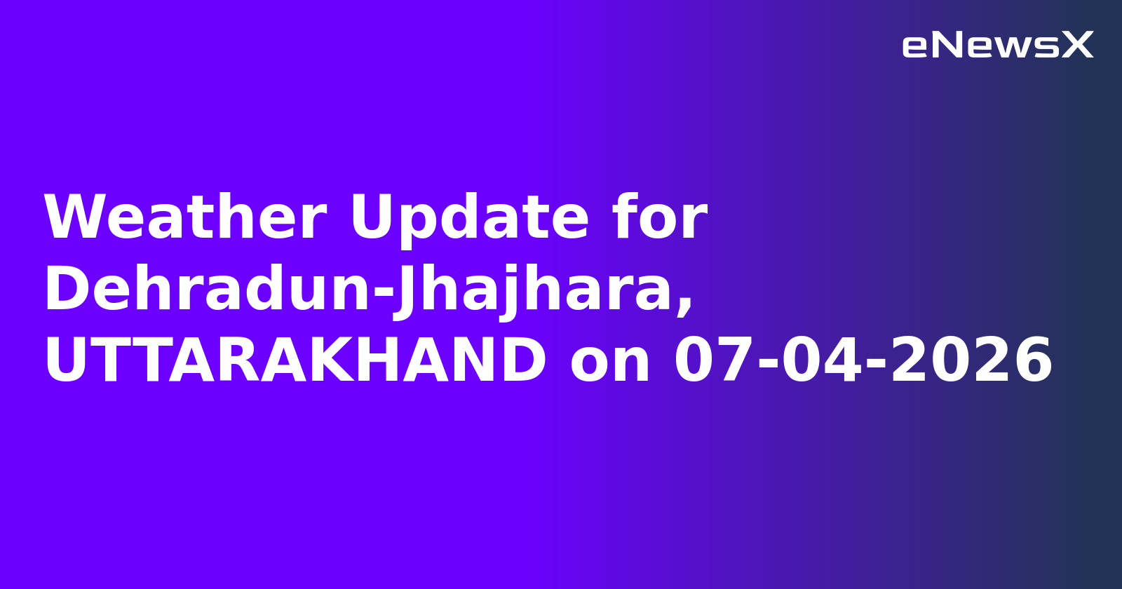 Weather Update for Dehradun-Jhajhara, UTTARAKHAND on 07-04-2026