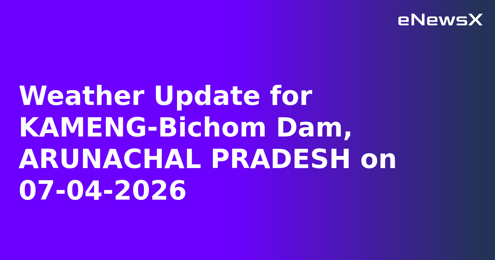 Weather Update for KAMENG-Bichom Dam, ARUNACHAL PRADESH on 07-04-2026.webp