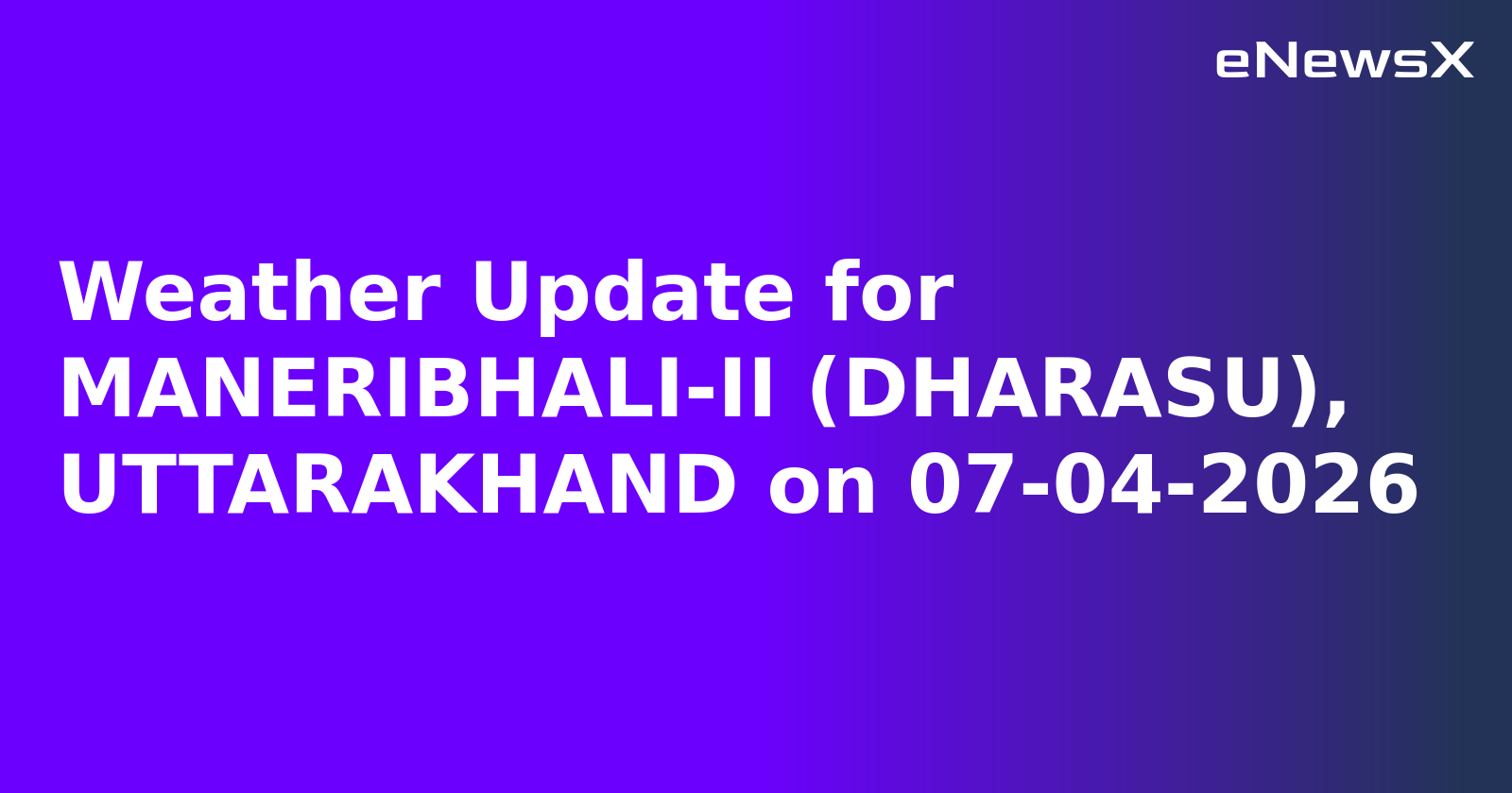 Weather Update for MANERIBHALI-II (DHARASU), UTTARAKHAND on 07-04-2026