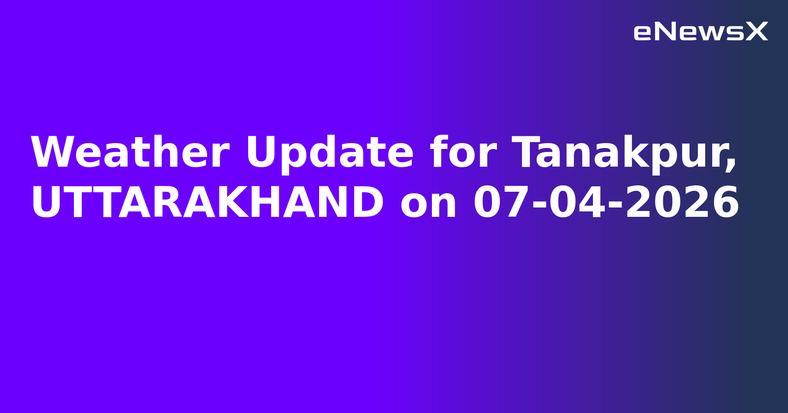 Weather Update for Tanakpur, UTTARAKHAND on 07-04-2026