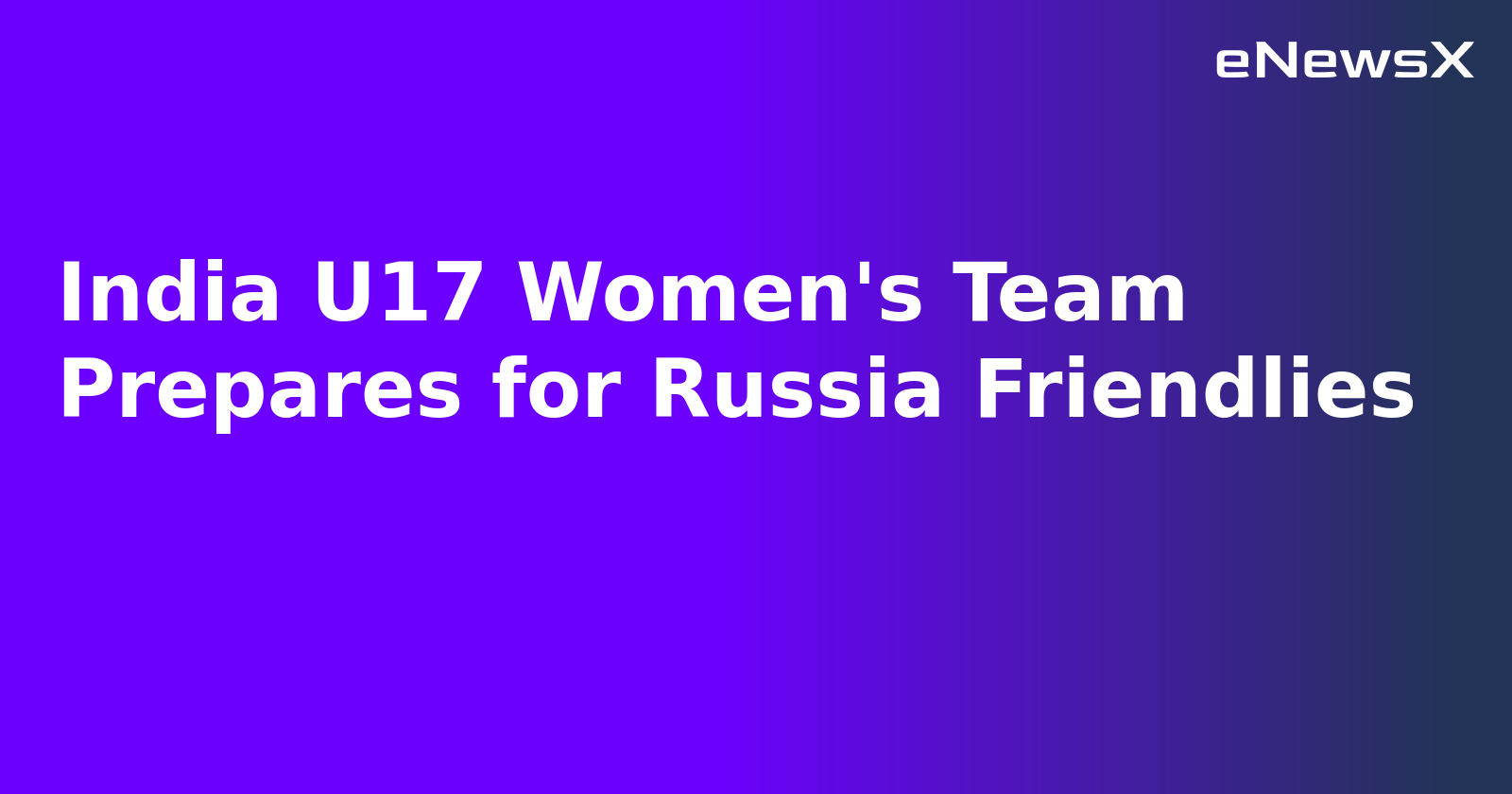 India U17 Women's Team Prepares for Russia Friendlies.webp India U17 Women's Team Prepares for Russia Friendlies.webp