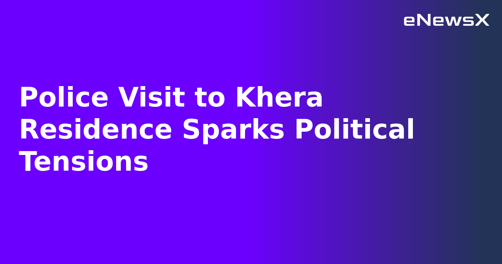 Police Visit to Khera Residence Sparks Political Tensions