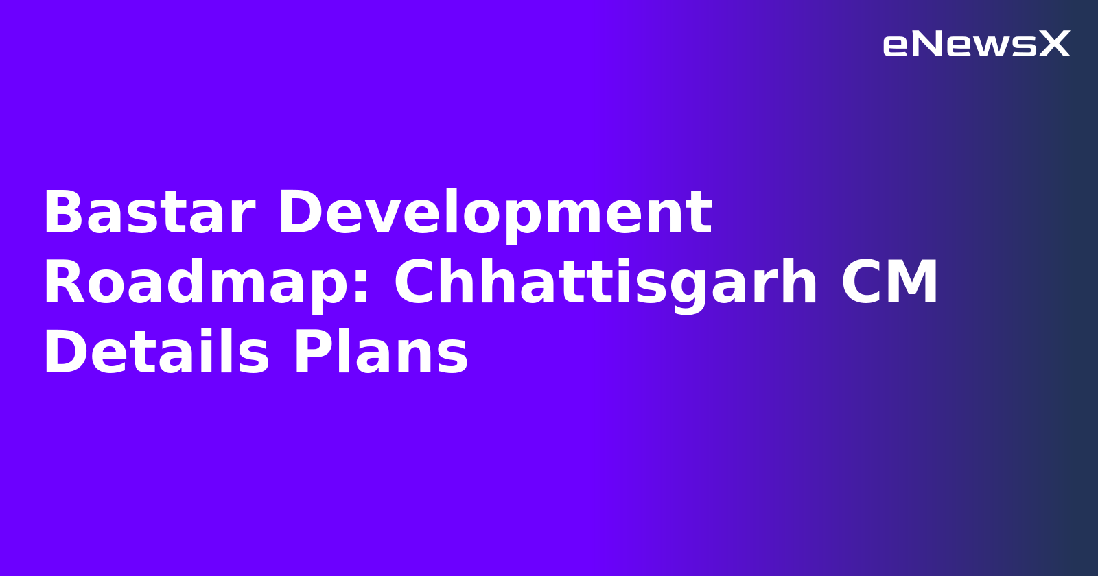 Bastar Development Roadmap: Chhattisgarh CM Details Plans