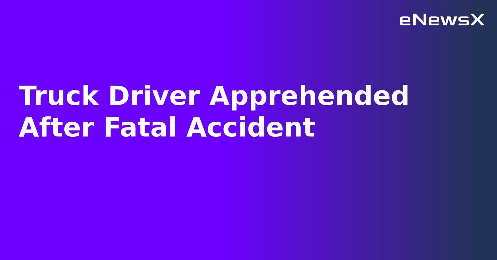 Truck Driver Apprehended After Fatal Accident