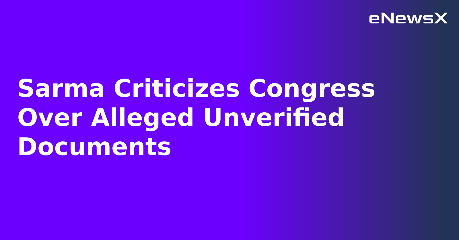 Sarma Criticizes Congress Over Alleged Unverified Documents