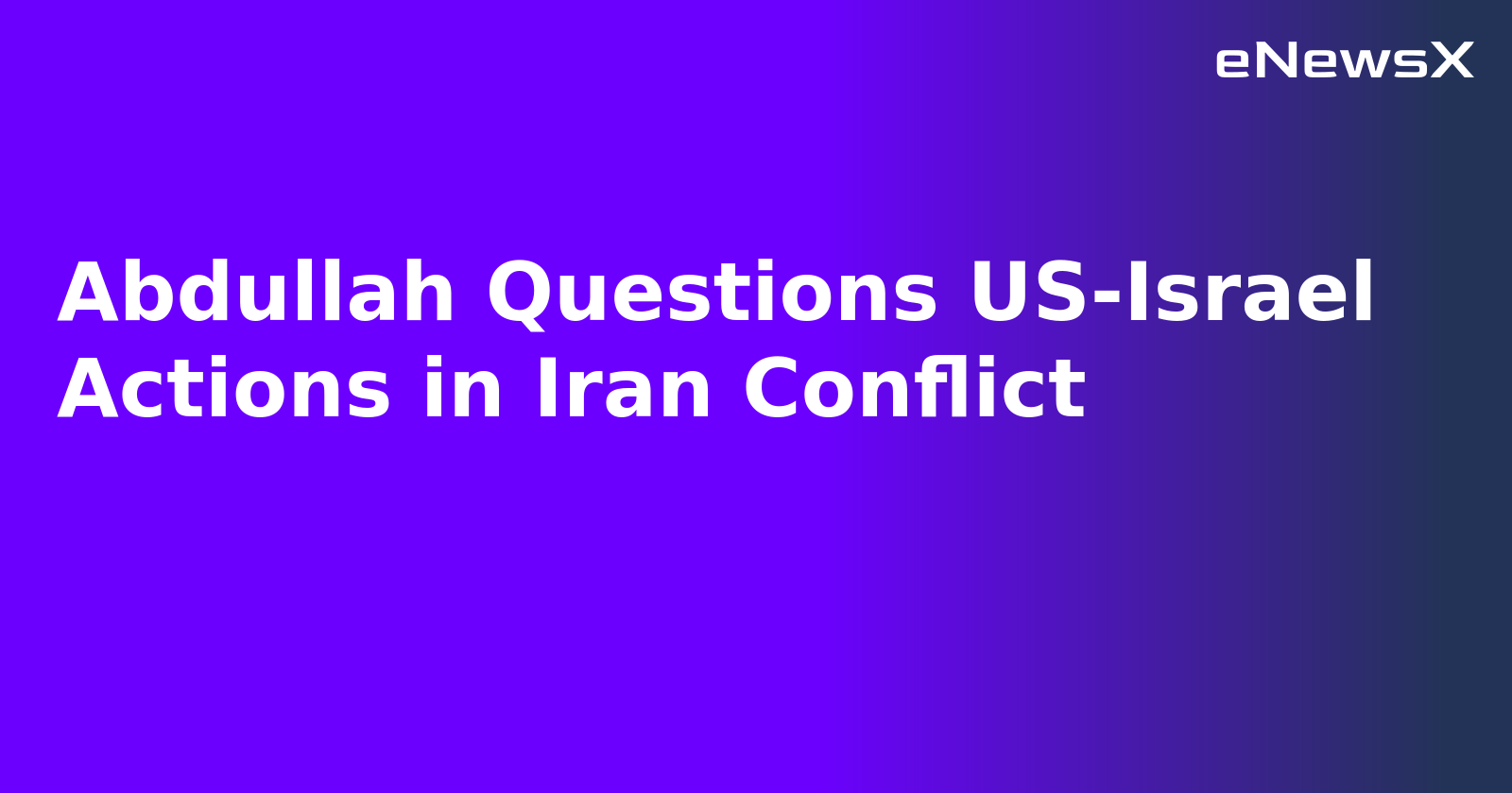Abdullah Questions US-Israel Actions in Iran Conflict.webp Abdullah Questions US-Israel Actions in Iran Conflict.webp