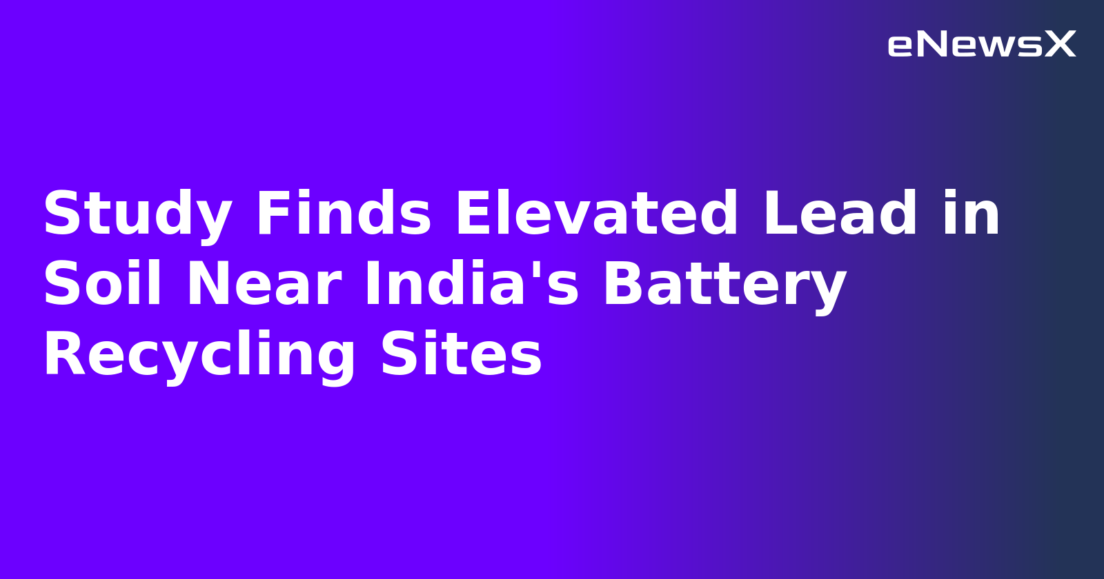 Study Finds Elevated Lead in Soil Near India's Battery Recycling Sites.webp Study Finds Elevated Lead in Soil Near India's Battery Recycling Sites.webp