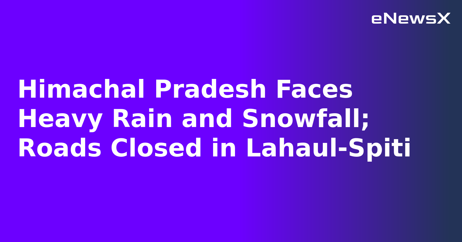 Himachal Pradesh Faces Heavy Rain and Snowfall; Roads Closed in Lahaul-Spiti