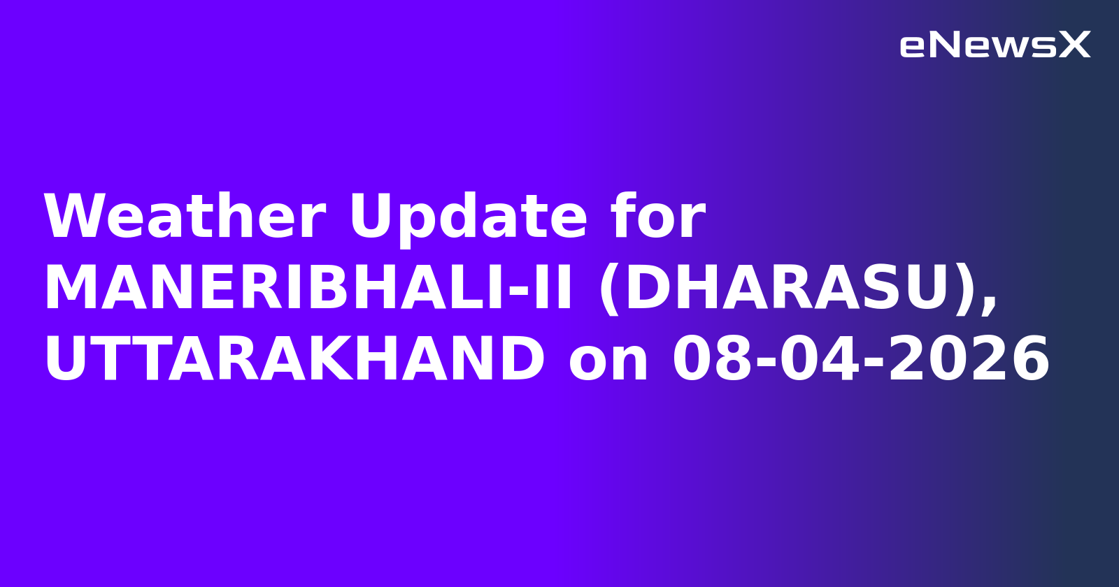 Weather Update for MANERIBHALI-II (DHARASU), UTTARAKHAND on 08-04-2026