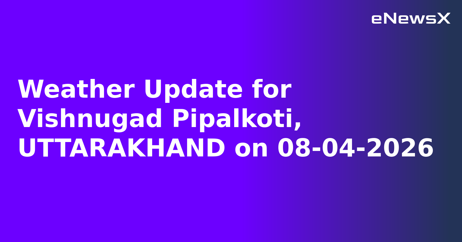 Weather Update for Vishnugad Pipalkoti, UTTARAKHAND on 08-04-2026