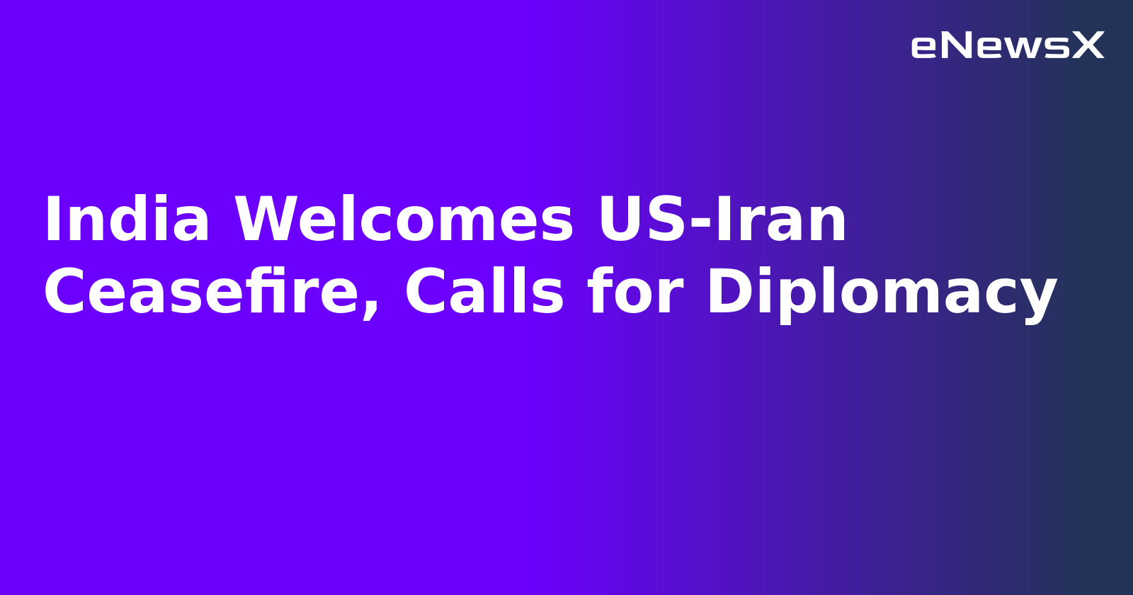 India Welcomes US-Iran Ceasefire, Calls for Diplomacy