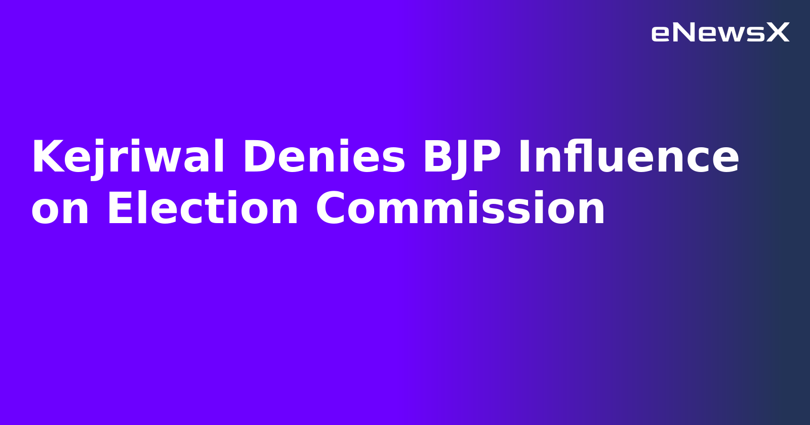 Kejriwal Denies BJP Influence on Election Commission