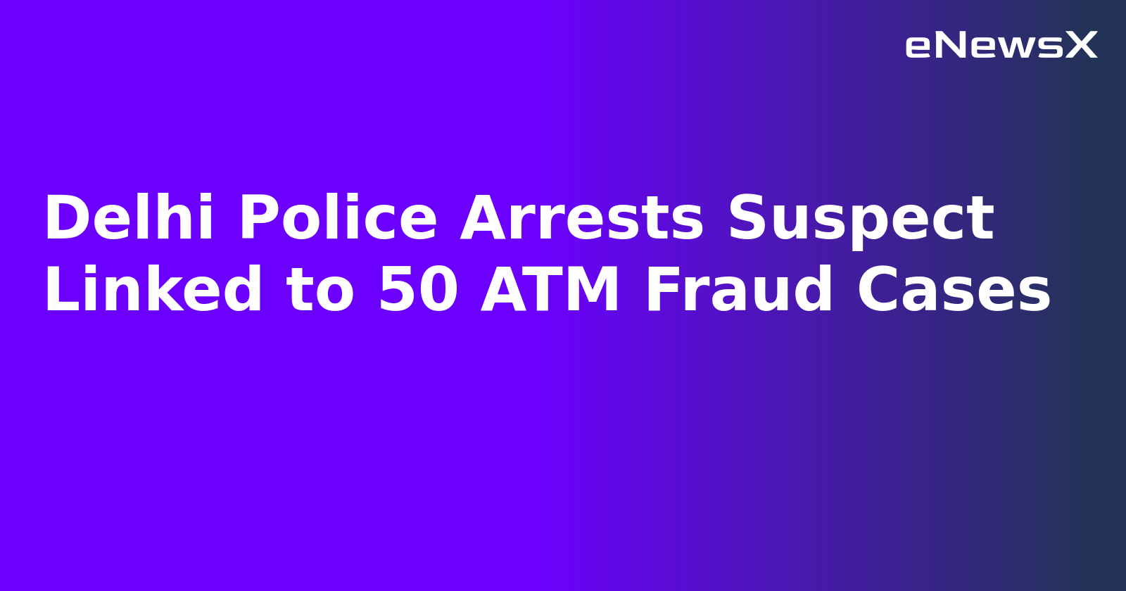 Delhi Police Arrests Suspect Linked to 50 ATM Fraud Cases.webp
