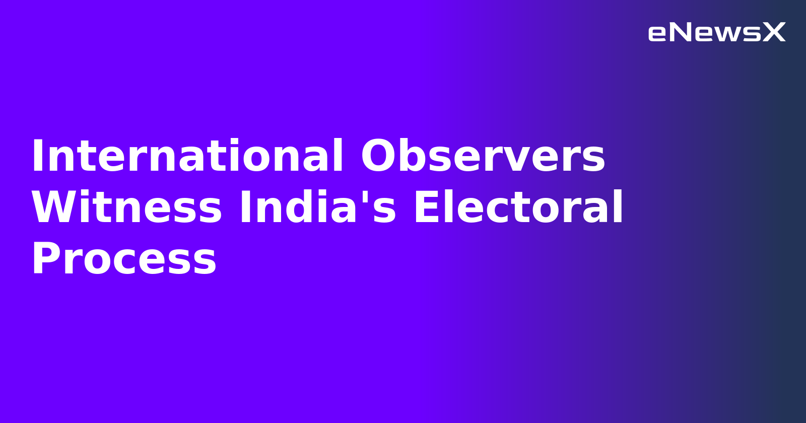 International Observers Witness India's Electoral Process.webp International Observers Witness India's Electoral Process.webp