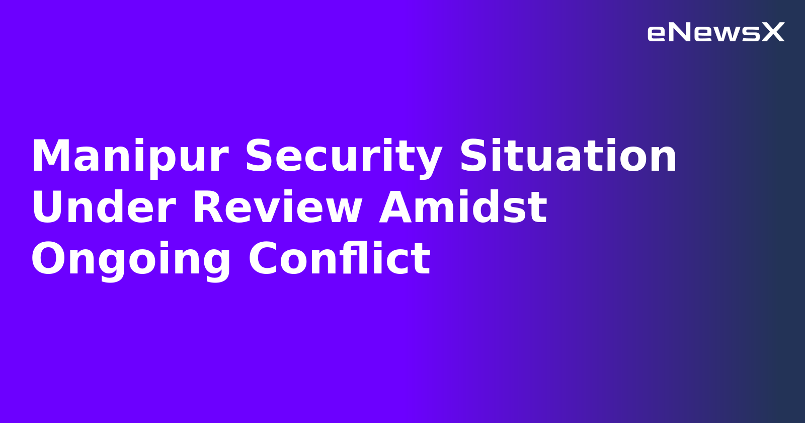 Manipur Security Situation Under Review Amidst Ongoing Conflict.webp
