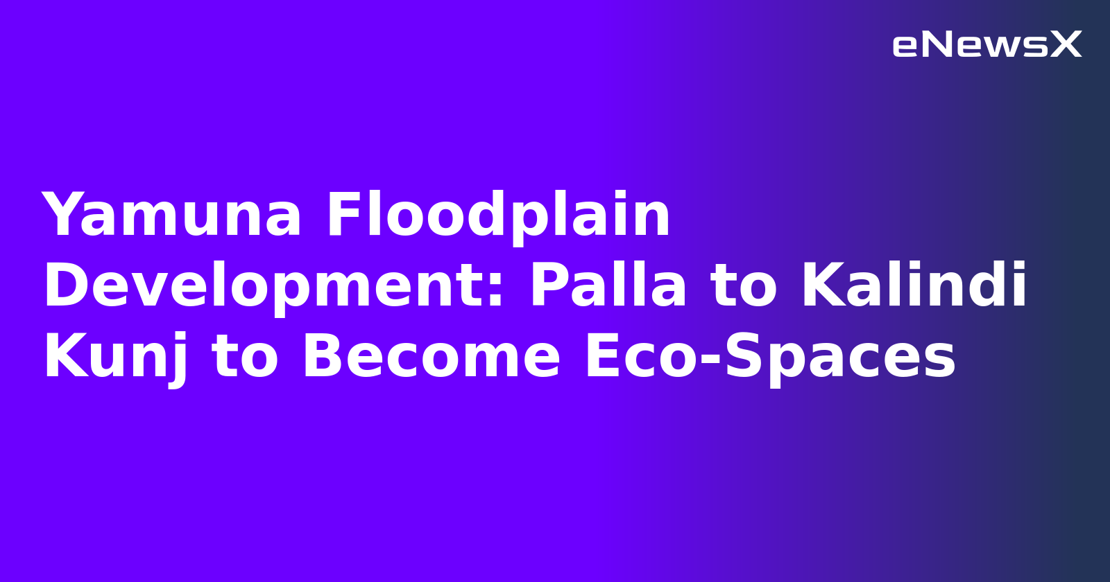 Yamuna Floodplain Development: Palla to Kalindi Kunj to Become Eco-Spaces.webp