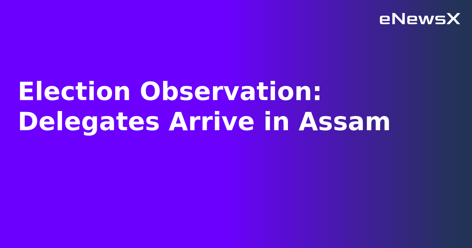 Election Observation: Delegates Arrive in Assam.webp