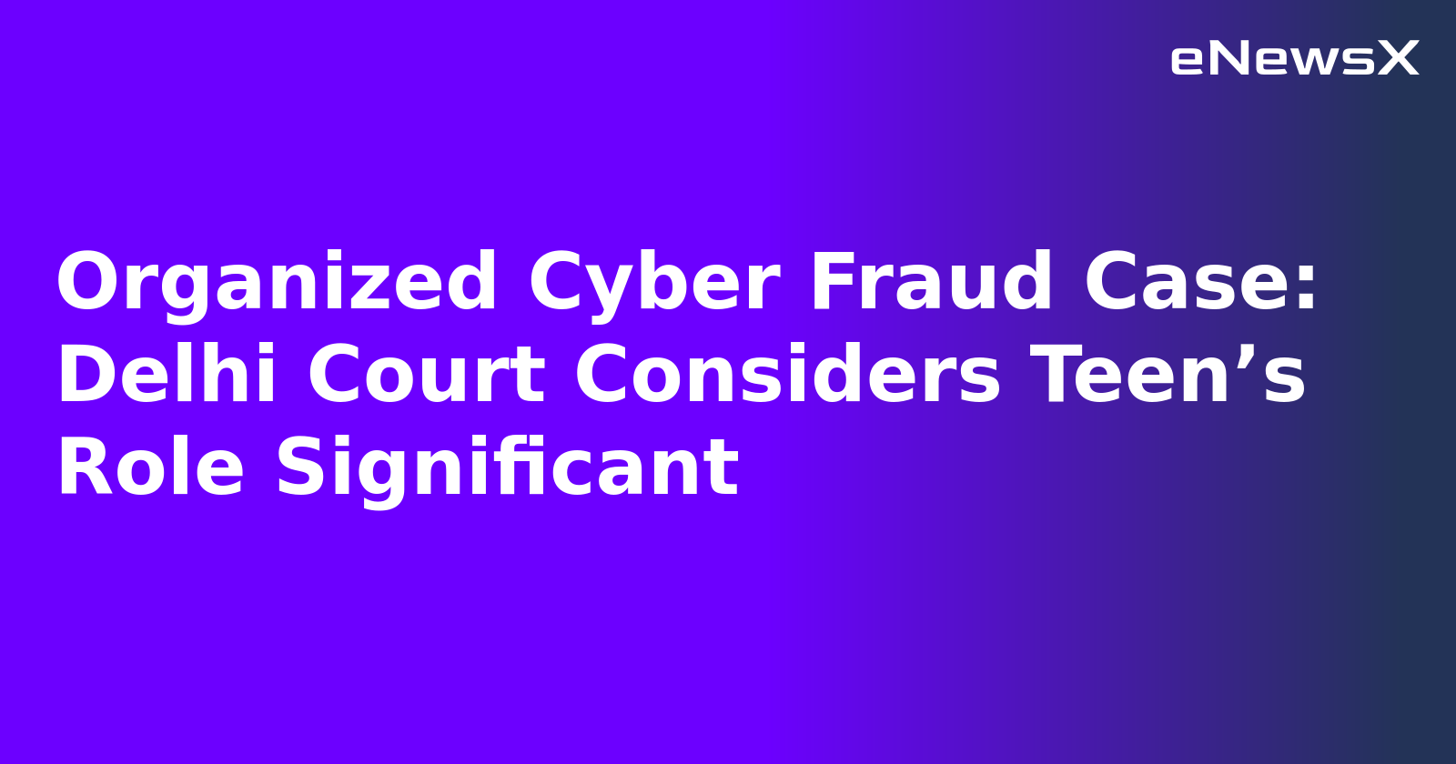 Organized Cyber Fraud Case: Delhi Court Considers Teen’s Role Significant.webp