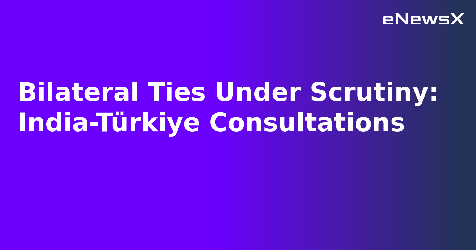 Bilateral Ties Under Scrutiny: India-Türkiye Consultations.webp