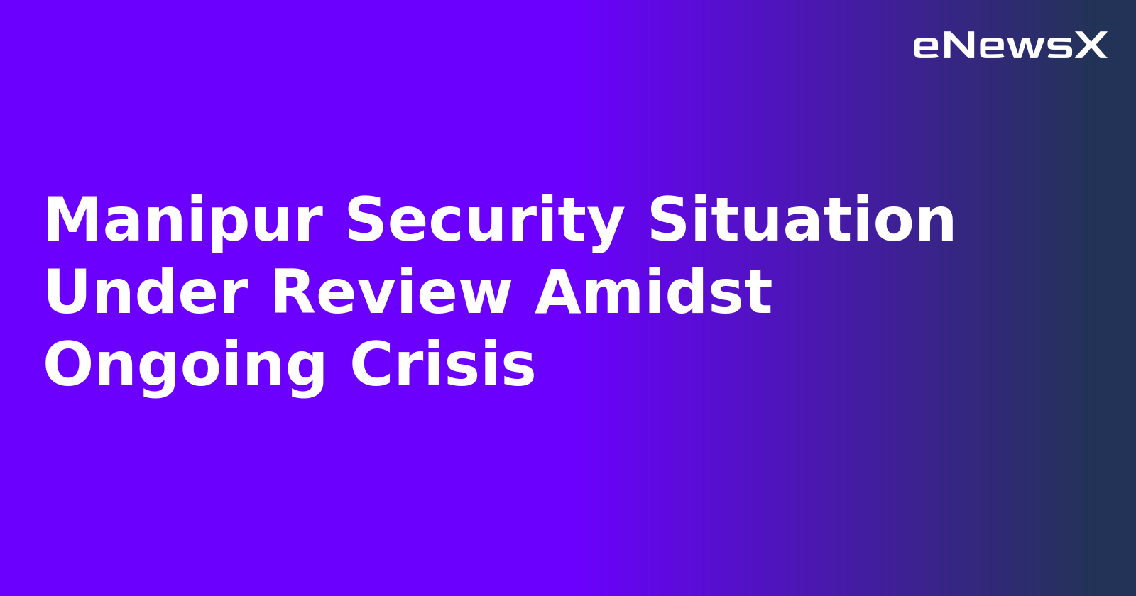 Manipur Security Situation Under Review Amidst Ongoing Crisis.webp