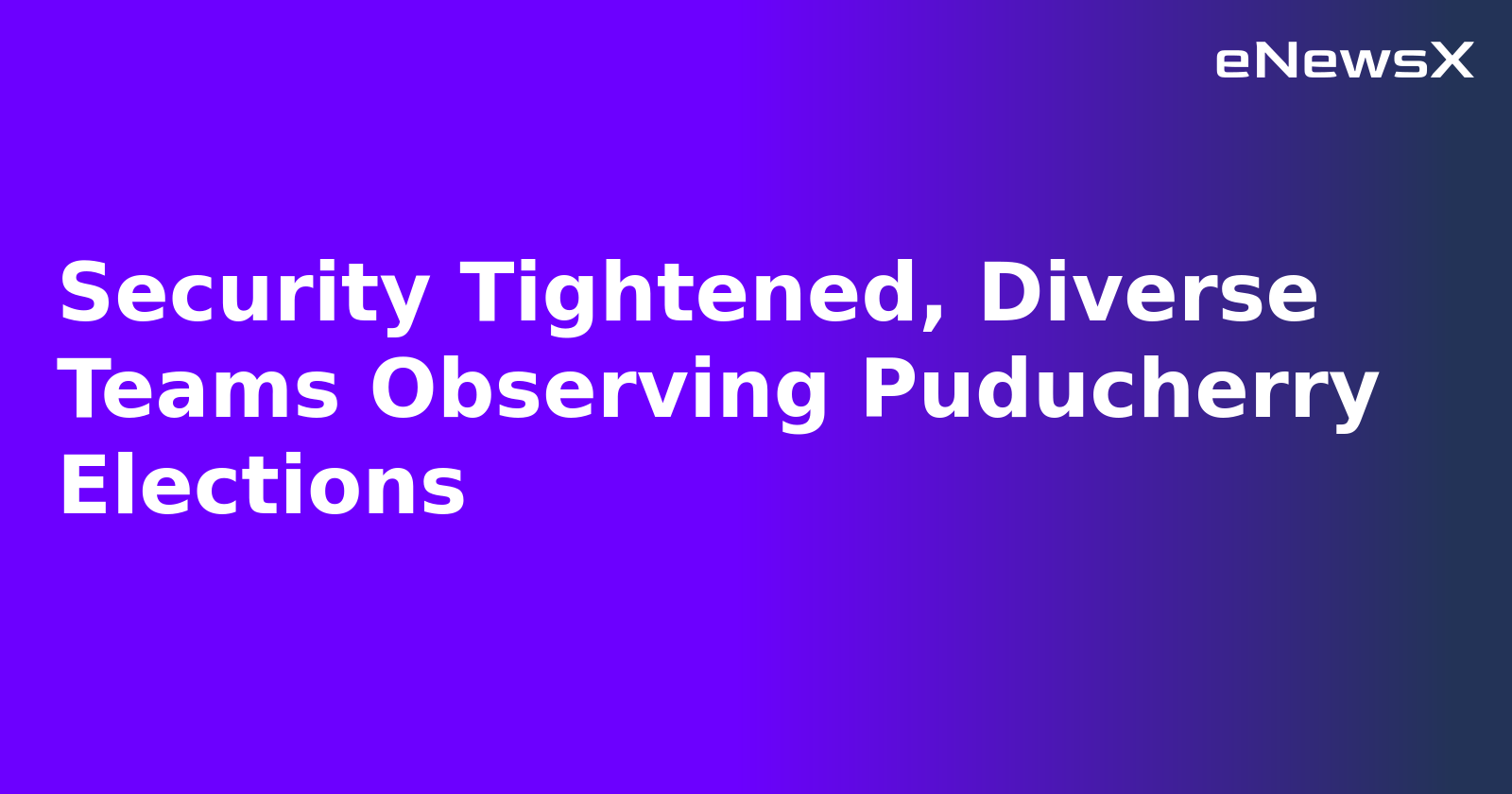 Security Tightened, Diverse Teams Observing Puducherry Elections