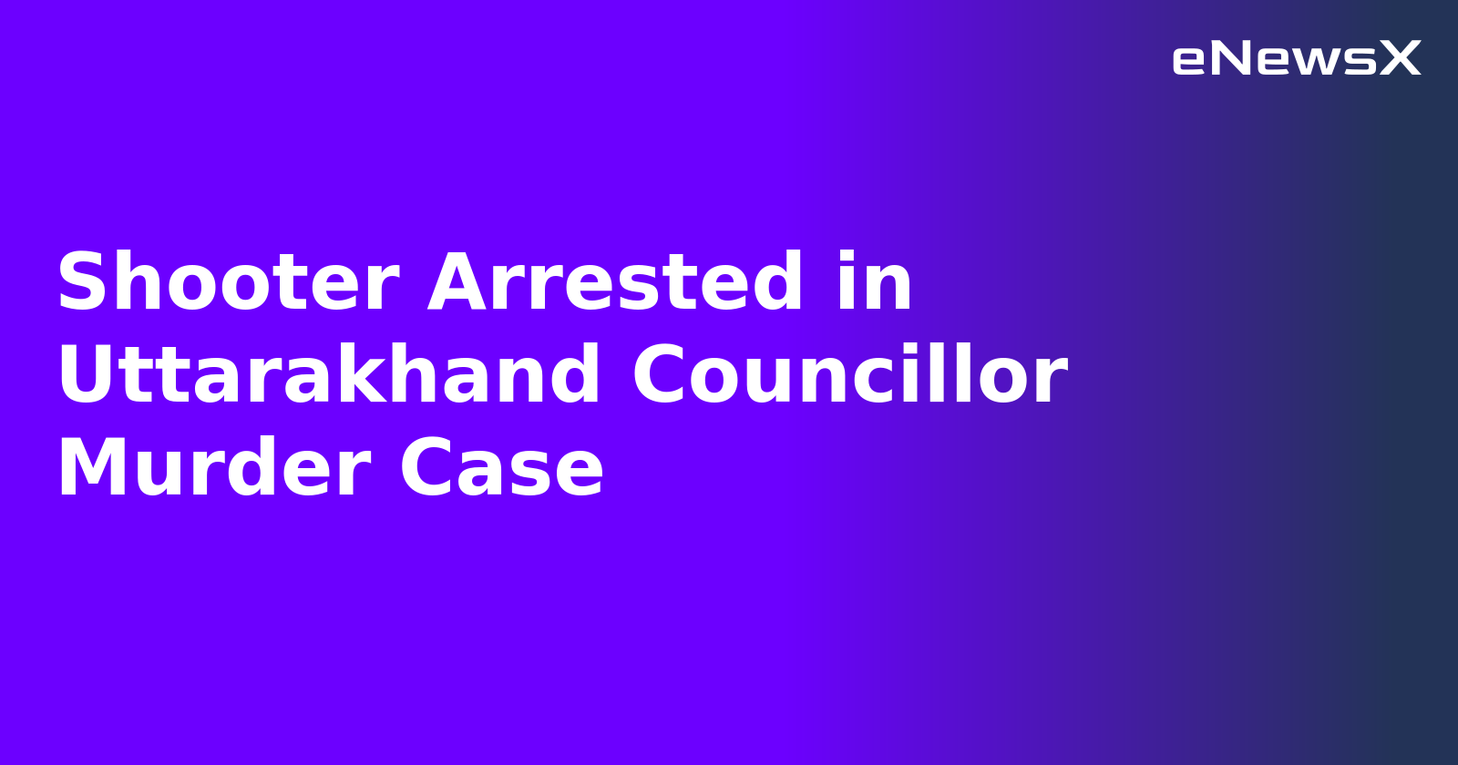 Shooter Arrested in Uttarakhand Councillor Murder Case